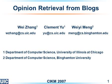 CIKM 20071 1 Opinion Retrieval from Blogs Wei Zhang 1 Clement Yu 1 Weiyi Meng 2  1 Department of.