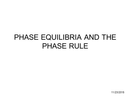 11/23/2015 PHASE EQUILIBRIA AND THE PHASE RULE. 11/23/2015 F = C - P + 2 The three primary phases of matter are often defined individually under different.