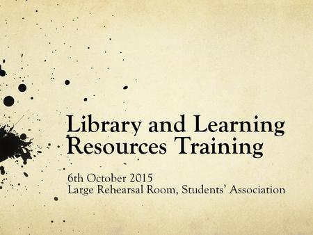 Library and Learning Resources Training 6th October 2015 Large Rehearsal Room, Students’ Association.