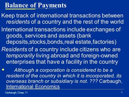 Carbaugh, Chap. 11 1 Balance of Payments Keep track of international transactions between residents of a country and the rest of the world International.