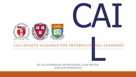 CAI L COLLEGIATE ALLIANCE FOR INTERNATIONAL LEARNING BY LIZ ALDERMAN, PETER CRAIG, LANE MEYER, AND JON ROBINSON.