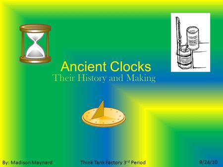 Ancient Clocks Their History and Making By: Madison Maynard 9/24/10 Think Tank Factory 3 rd Period.