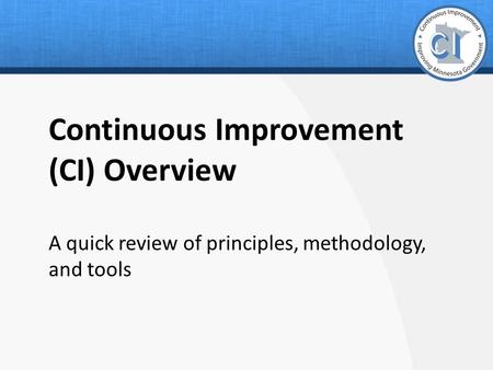 Continuous Improvement (CI) Overview A quick review of principles, methodology, and tools.