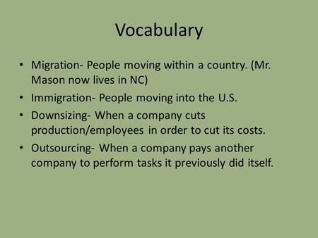 Vocabulary Migration- People moving within a country. (Mr. Mason now lives in NC) Immigration- People moving into the U.S. Downsizing- When a company cuts.