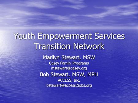 Youth Empowerment Services Transition Network Marilyn Stewart, MSW Casey Family Programs Bob Stewart, MSW, MPH ACCESS, Inc.