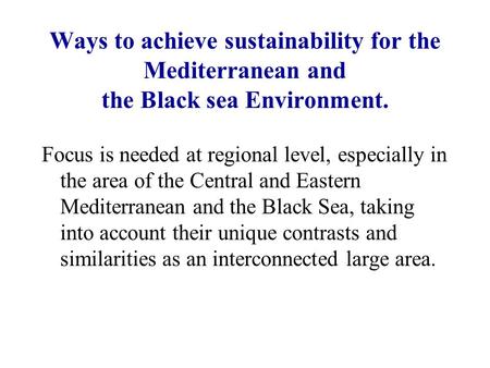 Ways to achieve sustainability for the Mediterranean and the Black sea Environment. Focus is needed at regional level, especially in the area of the Central.