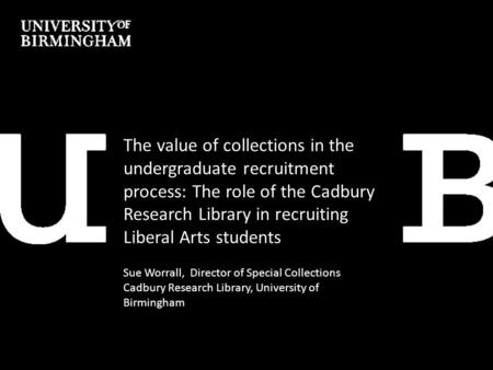 The value of collections in the undergraduate recruitment process: The role of the Cadbury Research Library in recruiting Liberal Arts students Sue Worrall,