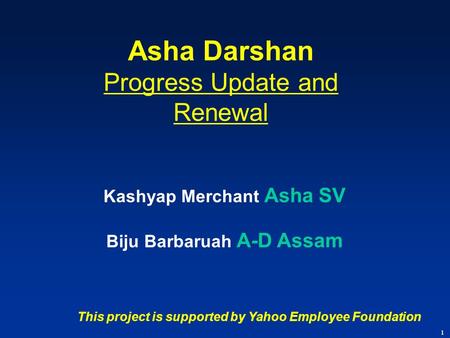 Kashyap Merchant Asha SV Biju Barbaruah A-D Assam Asha Darshan Progress Update and Renewal 1 This project is supported by Yahoo Employee Foundation.