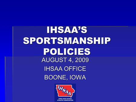 IHSAA’S SPORTSMANSHIP POLICIES AUGUST 4, 2009 IHSAA OFFICE BOONE, IOWA.