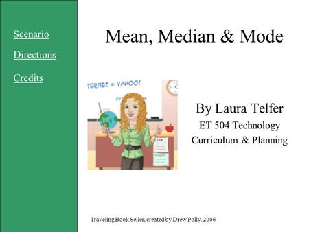 Mean, Median & Mode By Laura Telfer ET 504 Technology Curriculum & Planning Scenario Directions Credits Traveling Book Seller, created by Drew Polly, 2006.