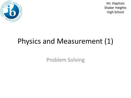 Physics and Measurement (1) Problem Solving Mr. Klapholz Shaker Heights High School.