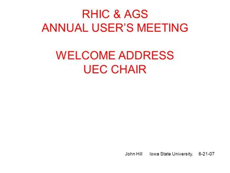 RHIC & AGS ANNUAL USER’S MEETING WELCOME ADDRESS UEC CHAIR John Hill Iowa State University, 6-21-07.