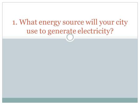 1. What energy source will your city use to generate electricity?