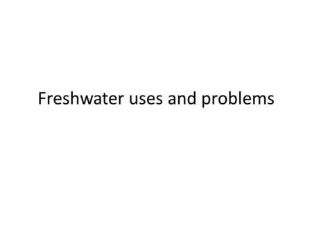 Freshwater uses and problems. UsesHow do we alter water/ Solutions:Steps to Water Conservation.