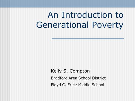 An Introduction to Generational Poverty Kelly S. Compton Bradford Area School District Floyd C. Fretz Middle School.