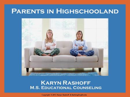 Parents in Highschooland Karyn Rashoff M.S. Educational Counseling Copyright © 2013 Karyn Rashoff & BarkingDogBooks.