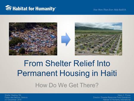 Mario C. Flores Director, Disaster Response Field Operations Habitat for Humanity International Shelter Meeting 10b Palais des Nations, Geneva 2-3 December.