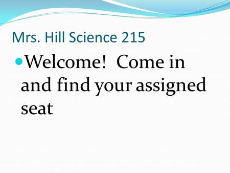 Mrs. Hill Science 215 Welcome! Come in and find your assigned seat.