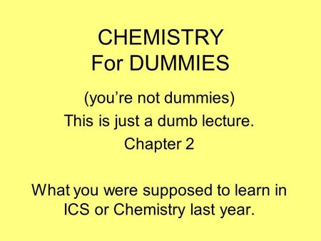 CHEMISTRY For DUMMIES (you’re not dummies) This is just a dumb lecture. Chapter 2 What you were supposed to learn in ICS or Chemistry last year.