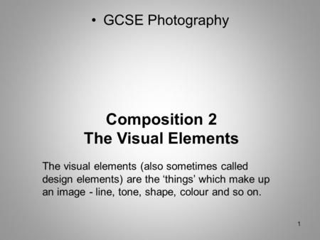 1 Composition 2 The Visual Elements The visual elements (also sometimes called design elements) are the ‘things’ which make up an image - line, tone, shape,