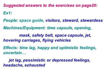 Suggested answers to the exercises on page20: Ex1: People: People: space guide, visitors, steward, stewardess Machines/Equipment: time capsule, opening,