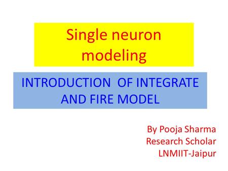 INTRODUCTION OF INTEGRATE AND FIRE MODEL Single neuron modeling By Pooja Sharma Research Scholar LNMIIT-Jaipur.