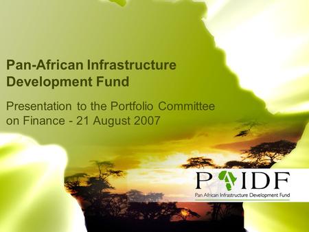 Pan-African Infrastructure Development Fund Presentation to the Portfolio Committee on Finance - 21 August 2007.