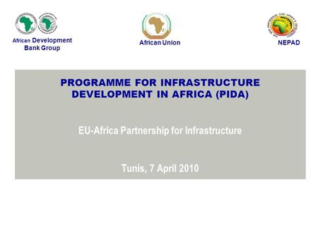 PROGRAMME FOR INFRASTRUCTURE DEVELOPMENT IN AFRICA (PIDA) EU-Africa Partnership for Infrastructure Tunis, 7 April 2010 African Development Bank Group African.