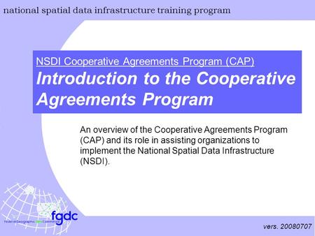 Vers. 20080707 national spatial data infrastructure training program NSDI Cooperative Agreements Program (CAP) Introduction to the Cooperative Agreements.