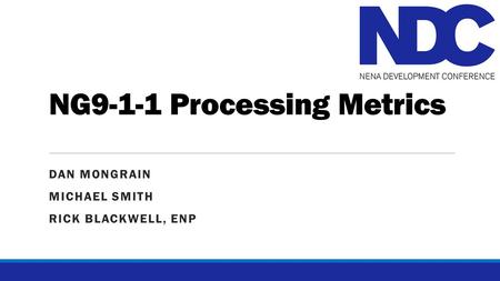 NG9-1-1 Processing Metrics DAN MONGRAIN MICHAEL SMITH RICK BLACKWELL, ENP.