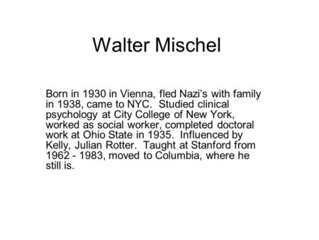 Walter Mischel Born in 1930 in Vienna, fled Nazi’s with family in 1938, came to NYC. Studied clinical psychology at City College of New York, worked as.