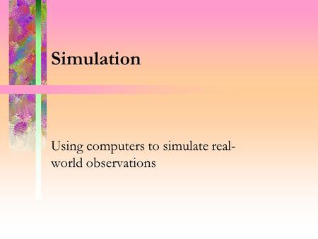 Simulation Using computers to simulate real- world observations.