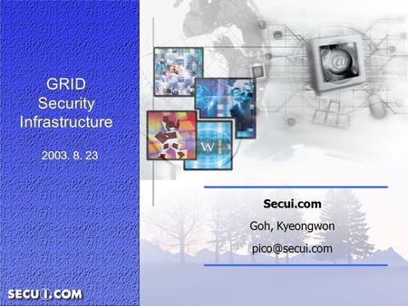 Secui.com Goh, Kyeongwon Secui.com Goh, Kyeongwon GRID Security Infrastructure 2003. 8. 23.