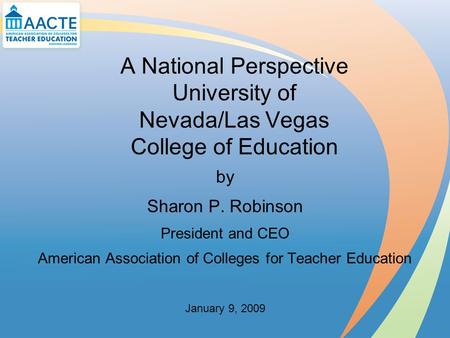 A National Perspective University of Nevada/Las Vegas College of Education by Sharon P. Robinson President and CEO American Association of Colleges for.