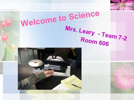 Welcome to Science Mrs. Leary - Team 7-2 Room 606.