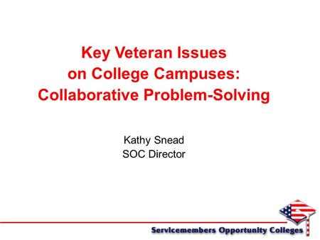 Key Veteran Issues on College Campuses: Collaborative Problem-Solving Kathy Snead SOC Director.