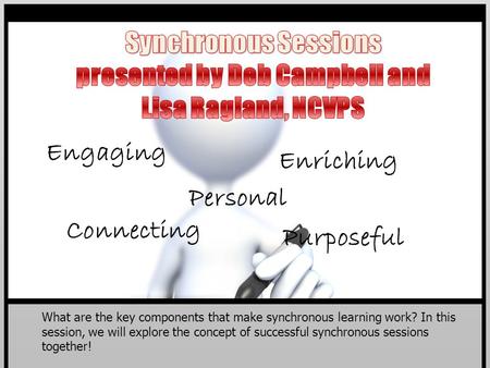 Engaging Enriching Purposeful Connecting Personal What are the key components that make synchronous learning work? In this session, we will explore the.