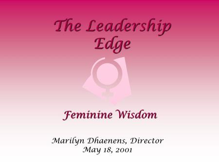 The Leadership Edge Marilyn Dhaenens, Director May 18, 2001 Feminine Wisdom.