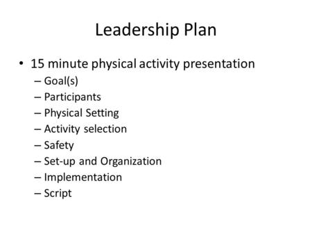 Leadership Plan 15 minute physical activity presentation – Goal(s) – Participants – Physical Setting – Activity selection – Safety – Set-up and Organization.