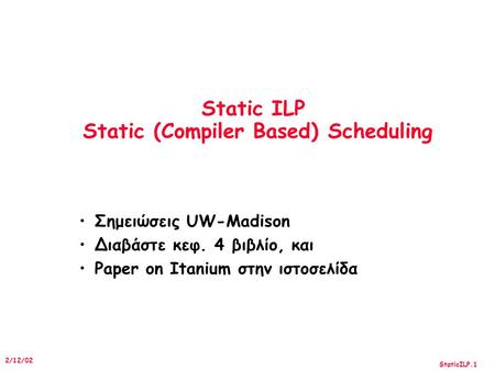 StaticILP.1 2/12/02 Static ILP Static (Compiler Based) Scheduling Σημειώσεις UW-Madison Διαβάστε κεφ. 4 βιβλίο, και Paper on Itanium στην ιστοσελίδα.