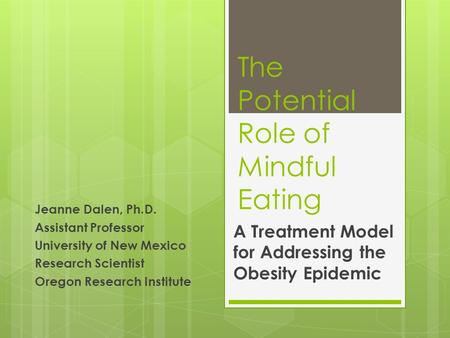 The Potential Role of Mindful Eating A Treatment Model for Addressing the Obesity Epidemic Jeanne Dalen, Ph.D. Assistant Professor University of New Mexico.