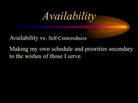 Availability Availability vs. Self-Centeredness Making my own schedule and priorities secondary to the wishes of those I serve.