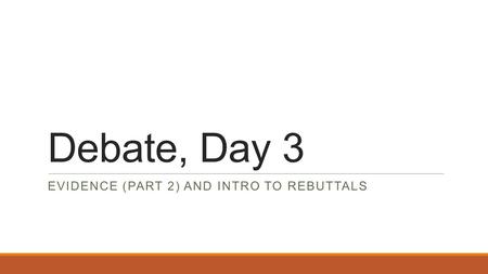 Debate, Day 3 EVIDENCE (PART 2) AND INTRO TO REBUTTALS.