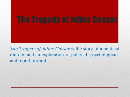 The Tragedy of Julius Caesar The Tragedy of Julius Caesar is the story of a political murder, and an exploration of political, psychological and moral.