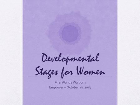 Developmental Stages for Women Mrs. Wanda Walborn Empower – October 19, 2013.