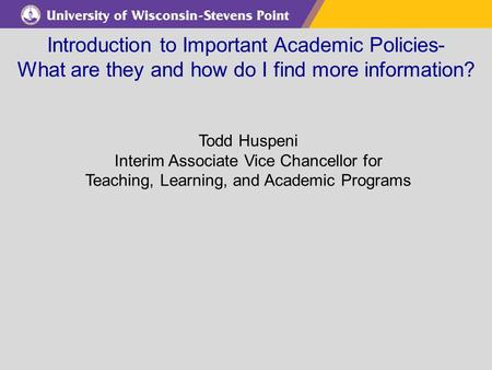 Introduction to Important Academic Policies- What are they and how do I find more information? Todd Huspeni Interim Associate Vice Chancellor for Teaching,