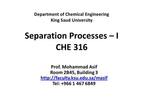 Department of Chemical Engineering King Saud University Separation Processes – I CHE 316 Prof. Mohammad Asif Room 2B45, Building 3