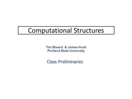 Computational Structures Tim Sheard & James Hook Portland State University Class Preliminaries.