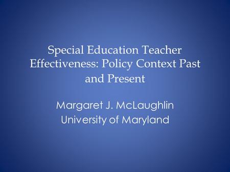 Special Education Teacher Effectiveness: Policy Context Past and Present Margaret J. McLaughlin University of Maryland.