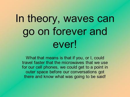 In theory, waves can go on forever and ever! What that means is that if you, or I, could travel faster that the microwaves that we use for our cell phones,